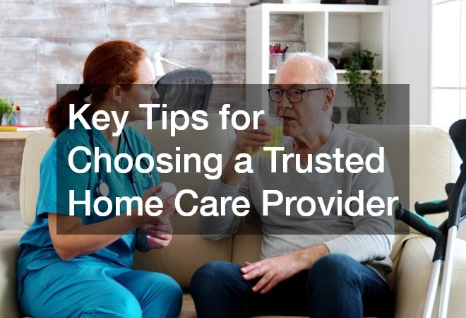Key Tips for Choosing a Trusted Home Care Provider
