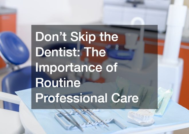 Don’t Skip the Dentist: The Importance of Routine Professional Care