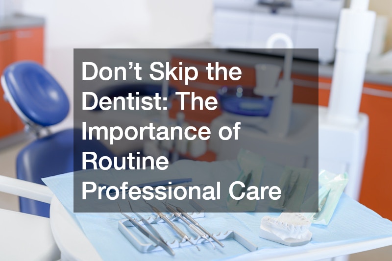 Don’t Skip the Dentist: The Importance of Routine Professional Care